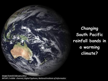 Changing South Pacific rainfall bands in a warming climate? Image from 8 February 2012 MTSAT-2 visible channel, Digital Typhoon, National Institute of.