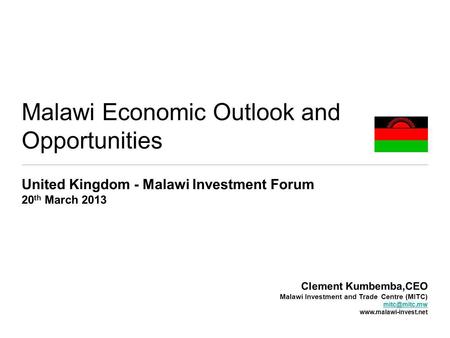 Malawi Economic Outlook and Opportunities United Kingdom - Malawi Investment Forum 20 th March 2013 Clement Kumbemba,CEO Malawi Investment and Trade Centre.