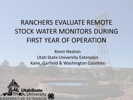 RANCHERS EVALUATE REMOTE STOCK WATER MONITORS DURING FIRST YEAR OF OPERATION Kevin Heaton Utah State University Extension Kane, Garfield & Washington Counties.