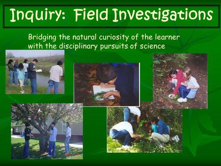 Inquiry: Field Investigations Bridging the natural curiosity of the learner with the disciplinary pursuits of science.