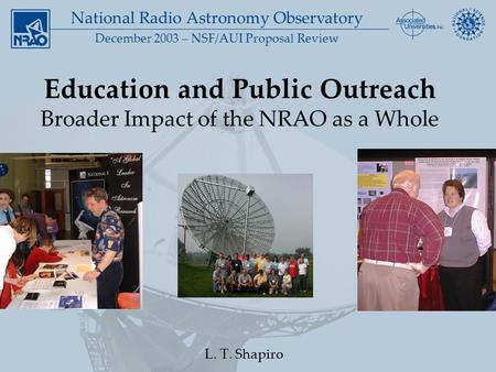 National Radio Astronomy Observatory December 2003 – NSF/AUI Proposal Review Education and Public Outreach Broader Impact of the NRAO as a Whole L. T.