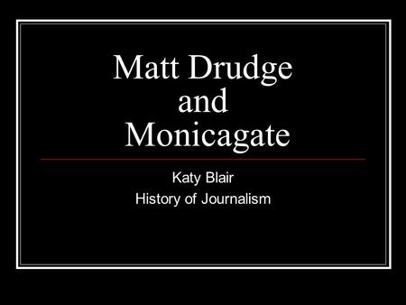 Matt Drudge and Monicagate Katy Blair History of Journalism.