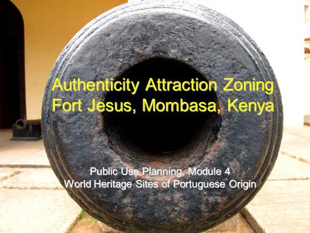 Authenticity Attraction Zoning Fort Jesus, Mombasa, Kenya Public Use Planning, Module 4 World Heritage Sites of Portuguese Origin.