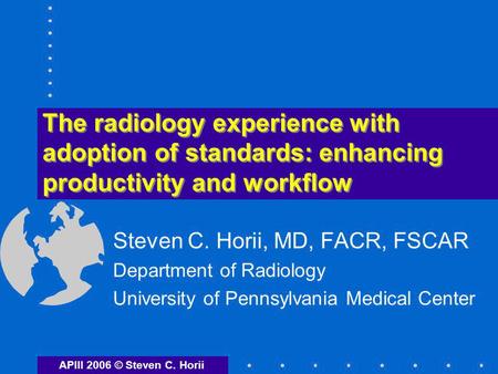 The radiology experience with adoption of standards: enhancing productivity and workflow Steven C. Horii, MD, FACR, FSCAR Department of Radiology University.