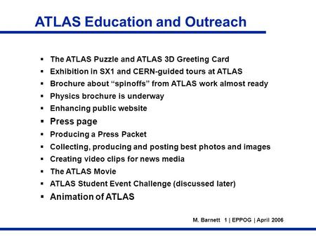 M. Barnett 1 | EPPOG | April 2006 The ATLAS Puzzle and ATLAS 3D Greeting Card Exhibition in SX1 and CERN-guided tours at ATLAS Brochure about spinoffs.