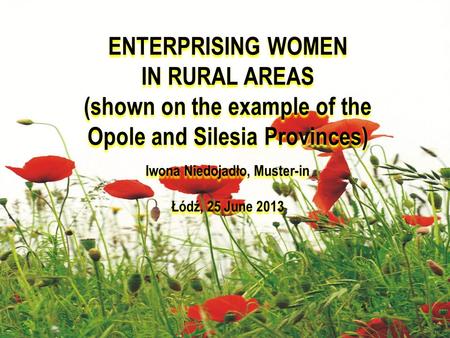 ENTERPRISING WOMEN IN RURAL AREAS (shown on the example of the Opole and Silesia Provinces) Iwona Niedojadło, Muster-in Łódź, 25 June 2013 ENTERPRISING.