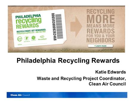 Philadelphia Recycling Rewards Katie Edwards Waste and Recycling Project Coordinator, Clean Air Council.