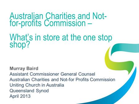 Australian Charities and Not- for-profits Commission – Whats in store at the one stop shop? Murray Baird Assistant Commissioner General Counsel Australian.