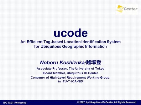 ISO TC211 Workshop © 2007, by Ubiquitous ID Center, All Rights Reserved ucode An Efficient Tag-based Location Identification System for Ubiquitous Geographic.