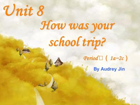 How was your school trip? Unit 8 Period 1a~2c Period 1a~2c By Audrey Jin.