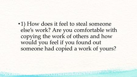 1) How does it feel to steal someone elses work? Are you comfortable with copying the work of others and how would you feel if you found out someone had.