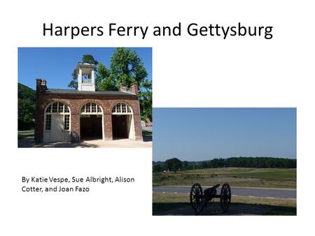 Harpers Ferry and Gettysburg By Katie Vespe, Sue Albright, Alison Cotter, and Joan Fazo.