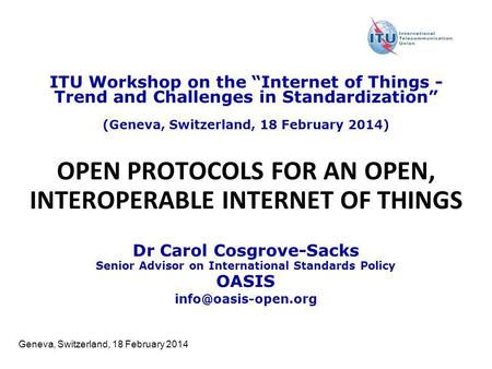 Geneva, Switzerland, 18 February 2014 OPEN PROTOCOLS FOR AN OPEN, INTEROPERABLE INTERNET OF THINGS Dr Carol Cosgrove-Sacks Senior Advisor on International.