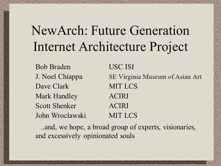 NewArch: Future Generation Internet Architecture Project Bob BradenUSC ISI J. Noel Chiappa SE Virginia Museum of Asian Art Dave ClarkMIT LCS Mark HandleyACIRI.