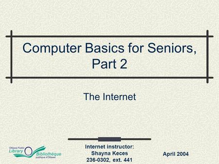 Internet instructor: Shayna Keces 236-0302, ext. 441 Computer Basics for Seniors, Part 2 The Internet April 2004.