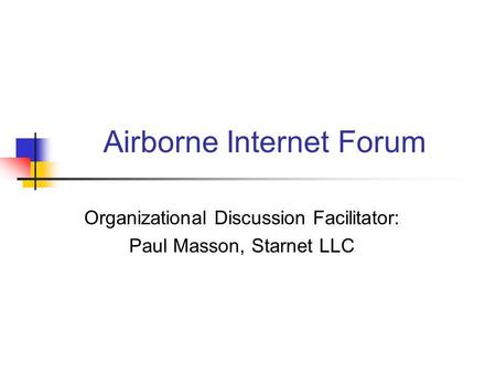 Airborne Internet Forum Organizational Discussion Facilitator: Paul Masson, Starnet LLC.