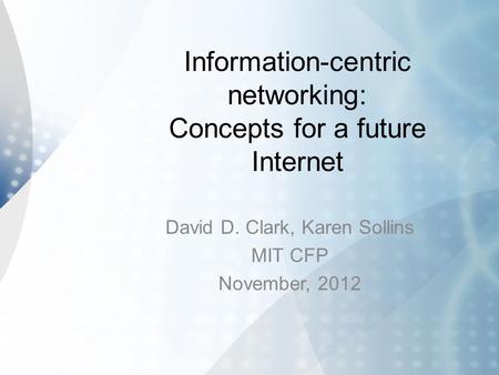 Information-centric networking: Concepts for a future Internet David D. Clark, Karen Sollins MIT CFP November, 2012.