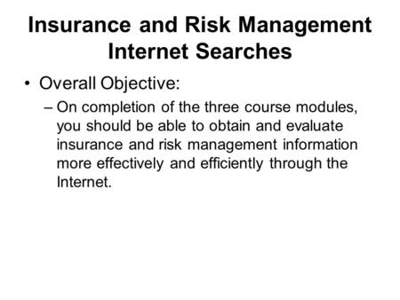 Insurance and Risk Management Internet Searches Overall Objective: –On completion of the three course modules, you should be able to obtain and evaluate.