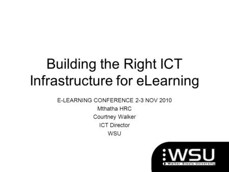 Building the Right ICT Infrastructure for eLearning E-LEARNING CONFERENCE 2-3 NOV 2010 Mthatha HRC Courtney Walker ICT Director WSU.