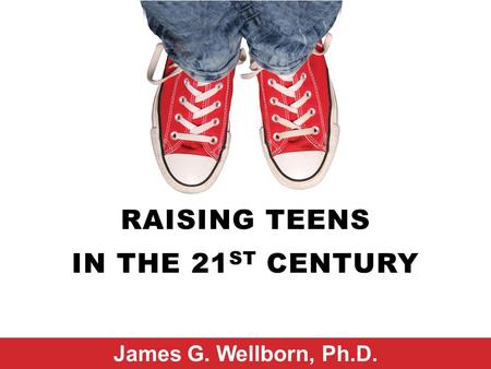 RAISING TEENS IN THE 21 ST CENTURY James G. Wellborn, Ph.D.