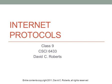 INTERNET PROTOCOLS Class 9 CSCI 6433 David C. Roberts Entire contents copyright 2011, David C. Roberts, all rights reserved.