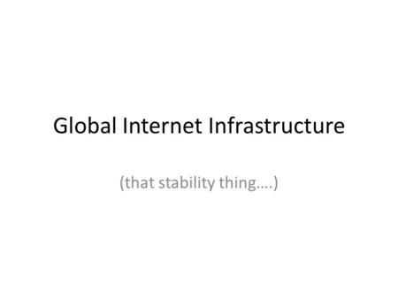 Global Internet Infrastructure (that stability thing….)