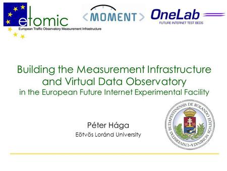 Building the Measurement Infrastructure and Virtual Data Observatory in the European Future Internet Experimental Facility Péter Hága Eötvös Loránd University.