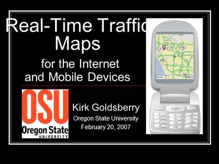 Real-Time Traffic Maps for the Internet and Mobile Devices Kirk Goldsberry Oregon State University February 20, 2007.