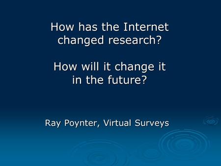 How has the Internet changed research? How will it change it in the future? Ray Poynter, Virtual Surveys.