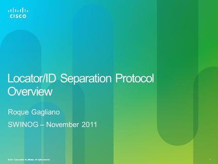 1 © 2011 Cisco and/or its affiliates. All rights reserved. Locator/ID Separation Protocol Overview Roque Gagliano SWINOG – November 2011.