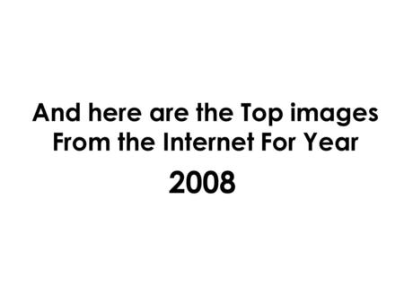 And here are the Top images From the Internet For Year 2008.