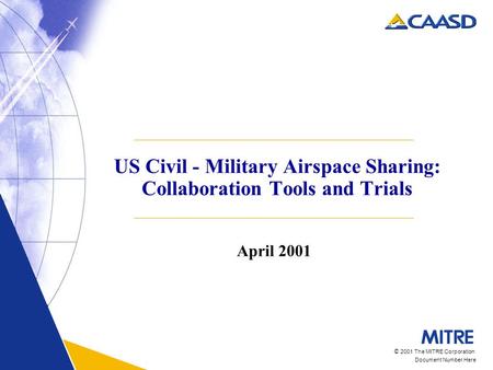 © 2001 The MITRE Corporation Document Number Here US Civil - Military Airspace Sharing: Collaboration Tools and Trials April 2001.