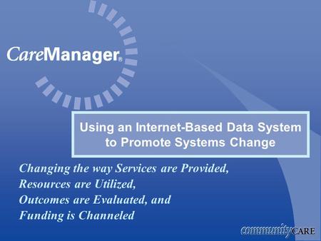 Changing the way Services are Provided, Resources are Utilized, Outcomes are Evaluated, and Funding is Channeled Using an Internet-Based Data System to.