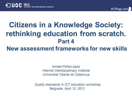 Citizens in a Knowledge Society: rethinking education from scratch. Part 4 New assessment frameworks for new skills Ismael Peña-López Internet Interdisciplinary.