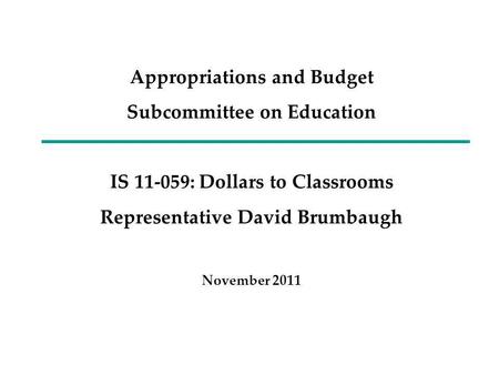 Appropriations and Budget Subcommittee on Education IS 11-059: Dollars to Classrooms Representative David Brumbaugh November 2011.