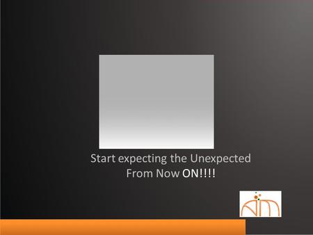 Start expecting the Unexpected From Now ON!!!!. ITS TIME …TO CHANGE …TO THINK BIG …TO BREAK THE INERTIA …TO GROW BIGGER …TO EVOLVE.