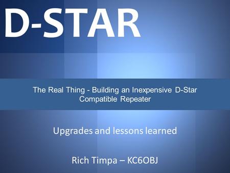 Upgrades and lessons learned Rich Timpa – KC6OBJ D-STAR The Real Thing - Building an Inexpensive D-Star Compatible Repeater.