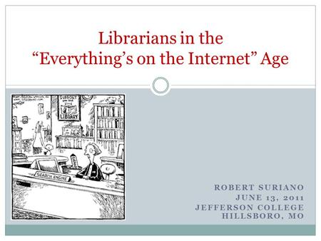 ROBERT SURIANO JUNE 13, 2011 JEFFERSON COLLEGE HILLSBORO, MO Librarians in the Everythings on the Internet Age.