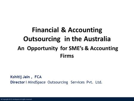 Financial & Accounting Outsourcing in the Australia An Opportunity for SMEs & Accounting Firms Kshitij Jain, FCA Director I MindSpace Outsourcing Services.