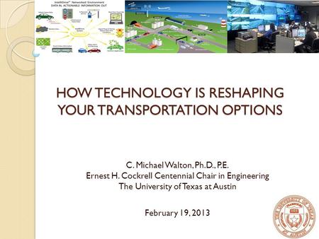 HOW TECHNOLOGY IS RESHAPING YOUR TRANSPORTATION OPTIONS C. Michael Walton, Ph.D., P.E. Ernest H. Cockrell Centennial Chair in Engineering The University.