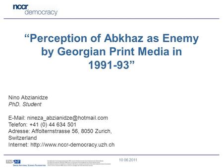 10.06.2011 Nino Abzianidze PhD. Student   Telefon: +41 (0) 44 634 501 Adresse: Affolternstrasse 56, 8050 Zurich, Switzerland.