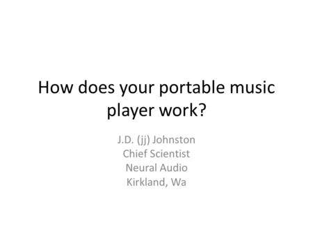 How does your portable music player work? J.D. (jj) Johnston Chief Scientist Neural Audio Kirkland, Wa.