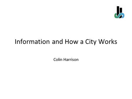 Information and How a City Works Colin Harrison. A city is collection of processes – public, enterprise, and personal - that are founded on the natural.