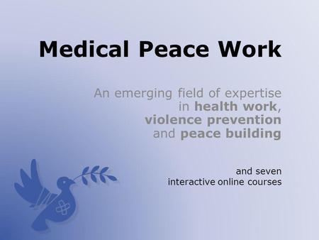 Medical Peace Work An emerging field of expertise in health work, violence prevention and peace building and seven interactive online courses.