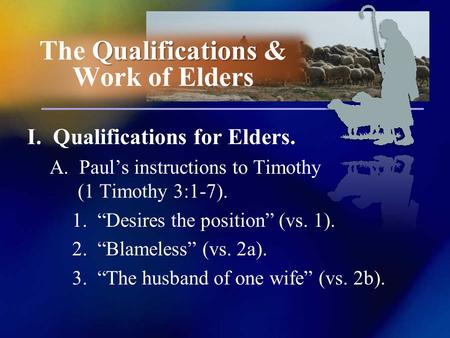 I. Qualifications for Elders. A. Pauls instructions to Timothy (1 Timothy 3:1-7). 1. Desires the position (vs. 1). 2. Blameless (vs. 2a). 3. The husband.