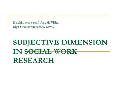 Dr.phil., assoc prof. Andris Vilks, Riga Stradins university, Latvia SUBJECTIVE DIMENSION IN SOCIAL WORK RESEARCH.