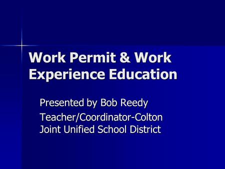 Work Permit & Work Experience Education Presented by Bob Reedy Teacher/Coordinator-Colton Joint Unified School District.