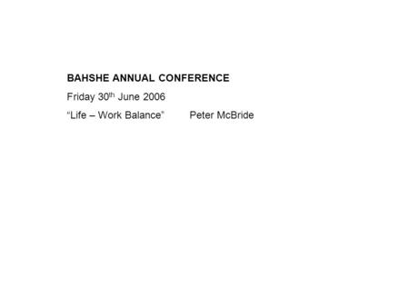 BAHSHE ANNUAL CONFERENCE Friday 30 th June 2006 Life – Work BalancePeter McBride.