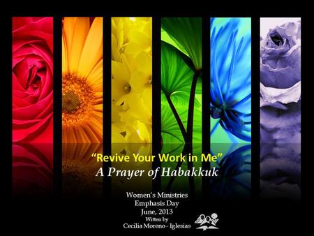 Revive Your Work in Me A Prayer of Habakkuk Womens Ministries Emphasis Day June, 2013 Witten by Cecilia Moreno - Iglesias.