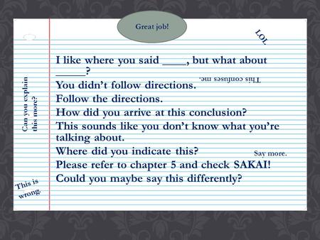 I like where you said ____, but what about _____? You didnt follow directions. Follow the directions. How did you arrive at this conclusion? This sounds.